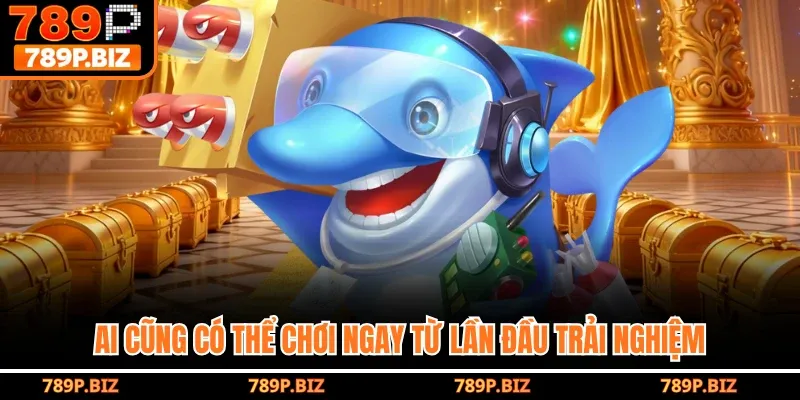 Ai cũng có thể chơi ngay từ lần đầu trải nghiệm